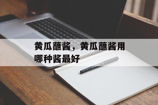 黄瓜蘸酱，黄瓜蘸酱用哪种酱最好-第1张图片-