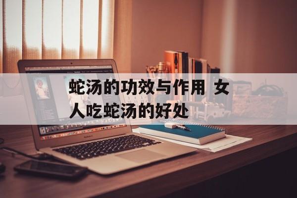 蛇汤的功效与作用 女人吃蛇汤的好处-第1张图片-