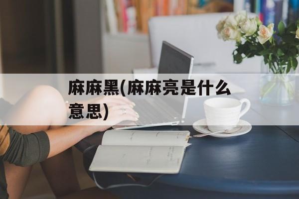 麻麻黑(麻麻亮是什么意思)-第1张图片-