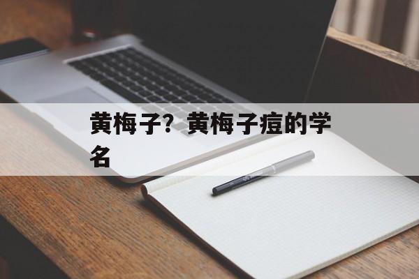 黄梅子？黄梅子痘的学名-第1张图片-