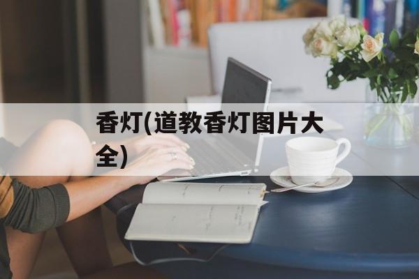 香灯(道教香灯图片大全)-第1张图片-