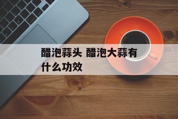 醋泡蒜头 醋泡大蒜有什么功效-第1张图片-