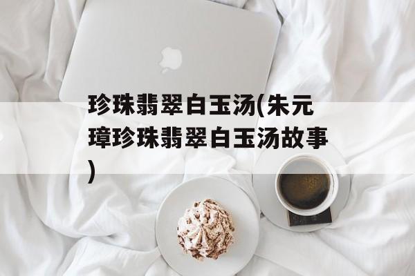 珍珠翡翠白玉汤(朱元璋珍珠翡翠白玉汤故事)-第1张图片-