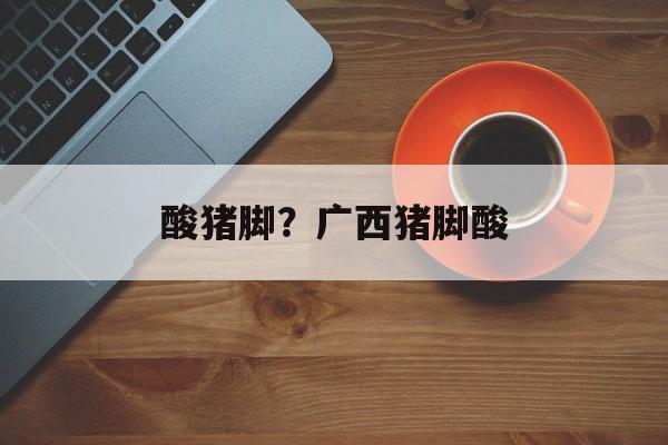 酸猪脚？广西猪脚酸-第1张图片-
