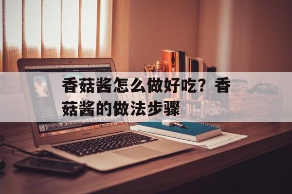 香菇酱怎么做好吃？香菇酱的做法步骤-第1张图片-