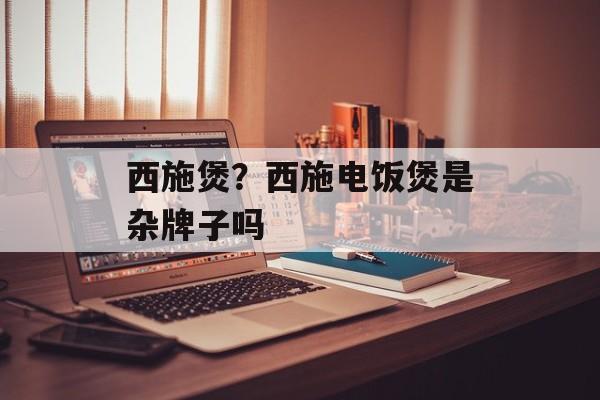 西施煲？西施电饭煲是杂牌子吗-第1张图片-