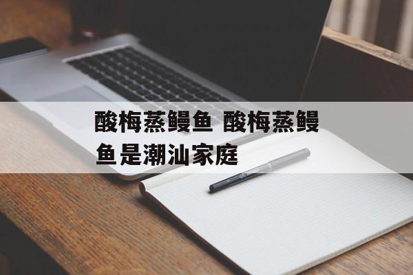 酸梅蒸鳗鱼 酸梅蒸鳗鱼是潮汕家庭-第1张图片-