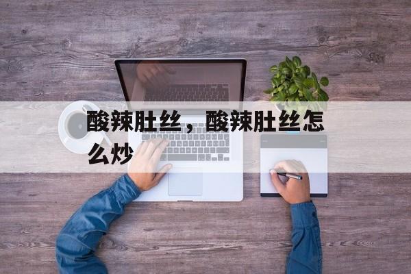 酸辣肚丝，酸辣肚丝怎么炒-第1张图片-