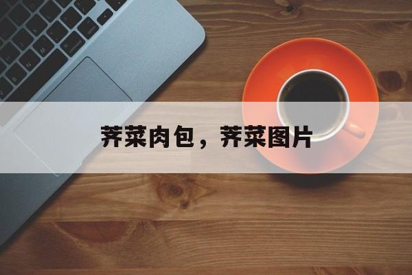 荠菜肉包，荠菜图片-第1张图片-