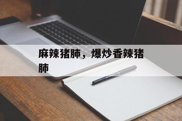 麻辣猪肺，爆炒香辣猪肺-第1张图片-