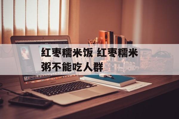 红枣糯米饭 红枣糯米粥不能吃人群-第1张图片-