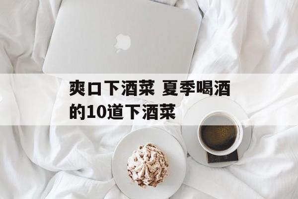 爽口下酒菜 夏季喝酒的10道下酒菜-第1张图片-