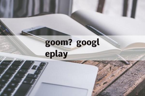goom？googleplay-第1张图片-