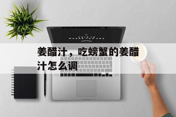 姜醋汁，吃螃蟹的姜醋汁怎么调-第1张图片-