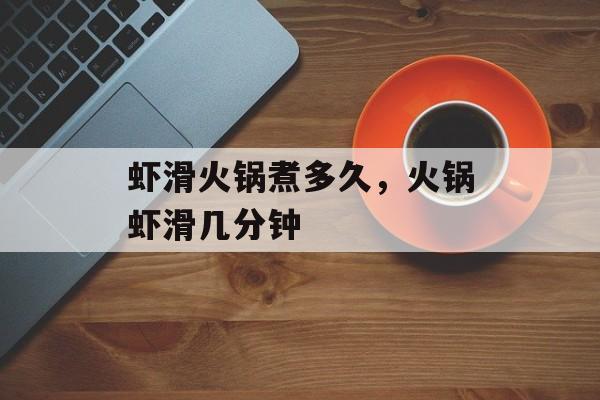 虾滑火锅煮多久，火锅虾滑几分钟-第1张图片-