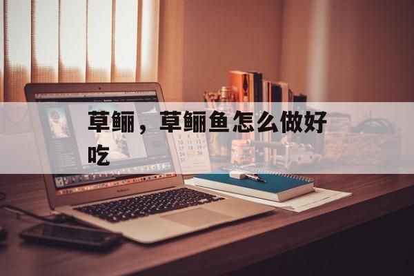 草鲡，草鲡鱼怎么做好吃-第1张图片-
