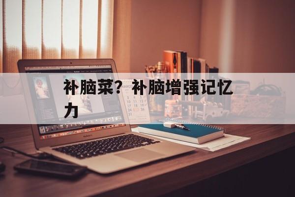 补脑菜？补脑增强记忆力-第1张图片-