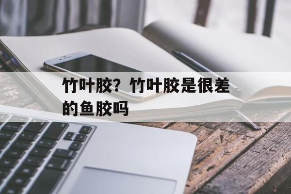 竹叶胶？竹叶胶是很差的鱼胶吗-第1张图片-
