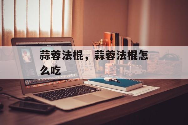 蒜蓉法棍，蒜蓉法棍怎么吃-第1张图片-