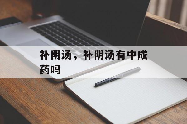 补阴汤，补阴汤有中成药吗-第1张图片-