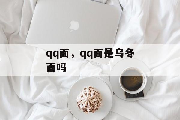 qq面，qq面是乌冬面吗-第1张图片-