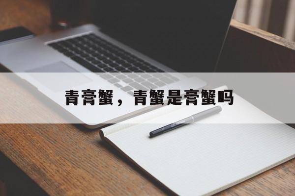 青膏蟹，青蟹是膏蟹吗-第1张图片-