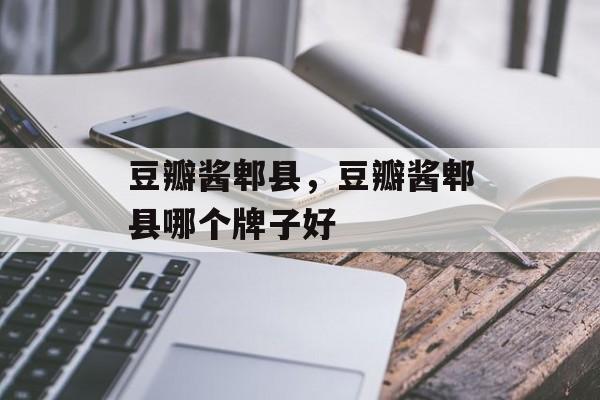 豆瓣酱郫县，豆瓣酱郫县哪个牌子好-第1张图片-