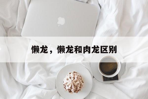 懒龙，懒龙和肉龙区别-第1张图片-