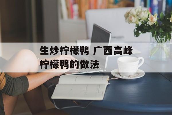 生炒柠檬鸭 广西高峰柠檬鸭的做法-第1张图片-