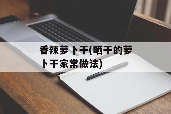 香辣萝卜干(晒干的萝卜干家常做法)-第1张图片-