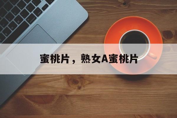 蜜桃片，熟女A蜜桃片-第1张图片-