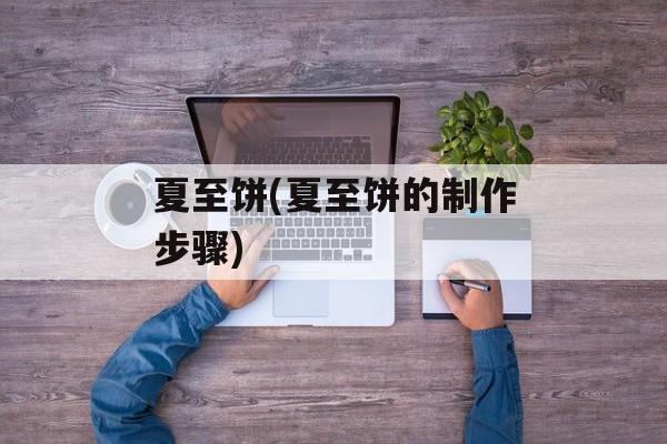 夏至饼(夏至饼的制作步骤)-第1张图片-