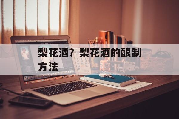 梨花酒？梨花酒的酿制方法-第1张图片-