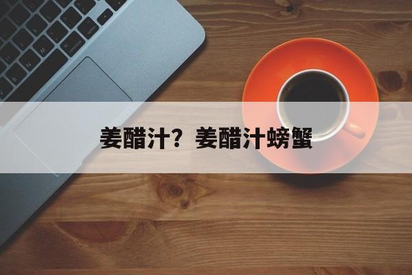 姜醋汁？姜醋汁螃蟹-第1张图片-