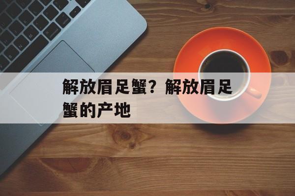 解放眉足蟹？解放眉足蟹的产地-第1张图片-