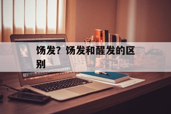 饧发？饧发和醒发的区别-第1张图片-
