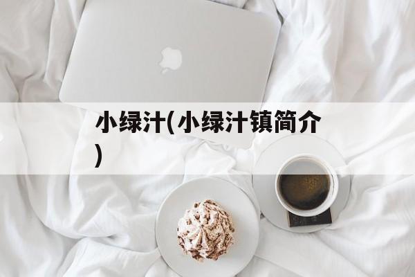 小绿汁(小绿汁镇简介)-第1张图片-