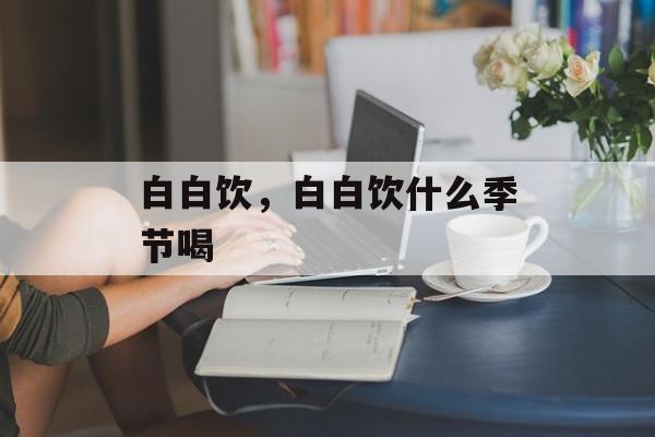 白白饮，白白饮什么季节喝-第1张图片-