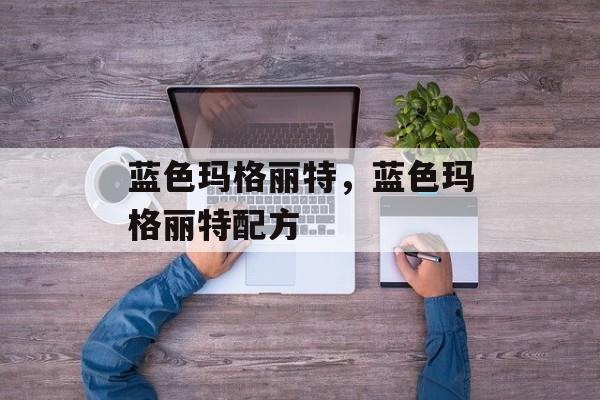 蓝色玛格丽特，蓝色玛格丽特配方-第1张图片-