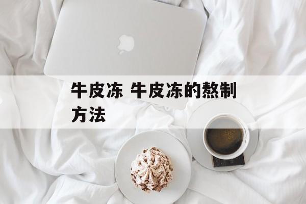 牛皮冻 牛皮冻的熬制方法-第1张图片-
