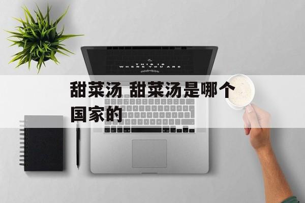 甜菜汤 甜菜汤是哪个国家的-第1张图片-