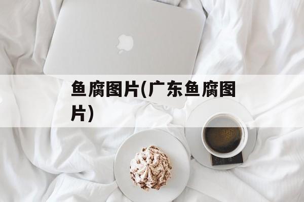 鱼腐图片(广东鱼腐图片)-第1张图片-