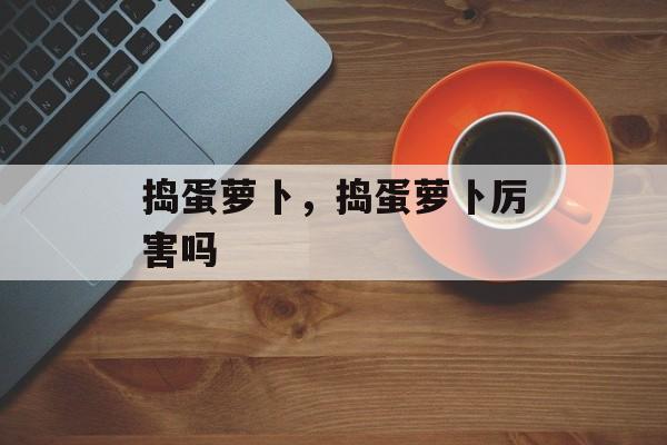 捣蛋萝卜，捣蛋萝卜厉害吗-第1张图片-