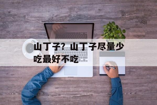 山丁子？山丁子尽量少吃最好不吃-第1张图片-