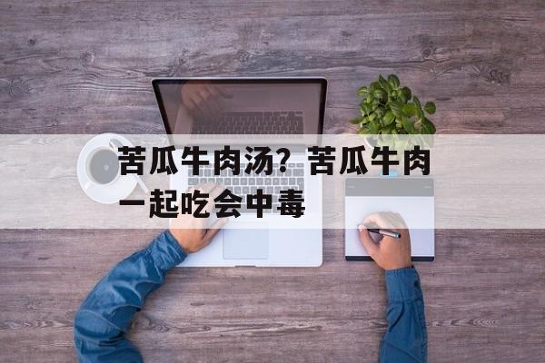 苦瓜牛肉汤？苦瓜牛肉一起吃会中毒-第1张图片-