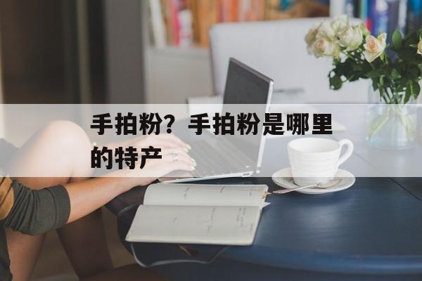 手拍粉？手拍粉是哪里的特产-第1张图片-