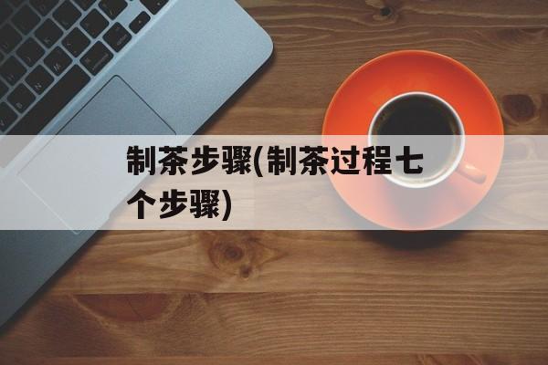 制茶步骤(制茶过程七个步骤)-第1张图片-
