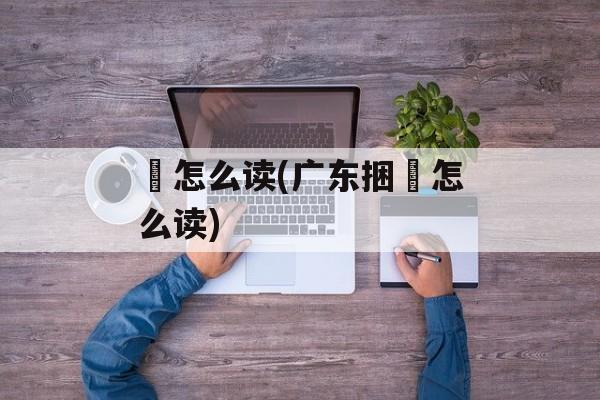 粄怎么读(广东捆粄怎么读)-第1张图片-