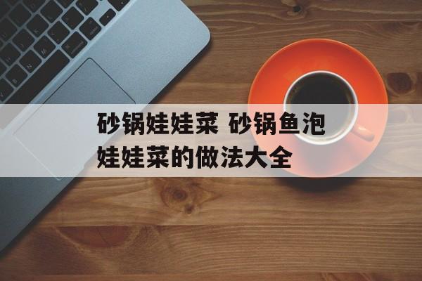 砂锅娃娃菜 砂锅鱼泡娃娃菜的做法大全-第1张图片-