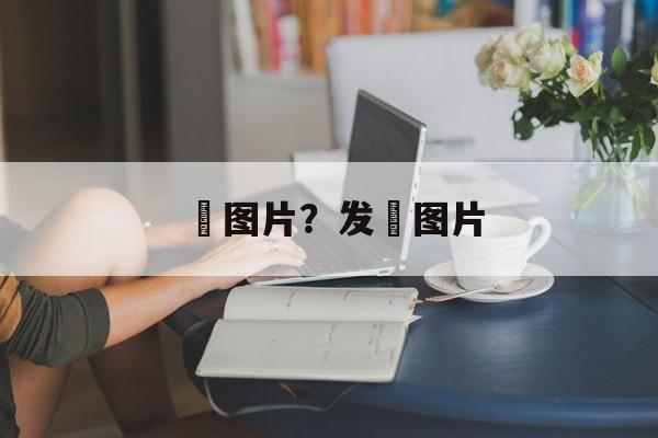 籺图片？发籺图片-第1张图片-